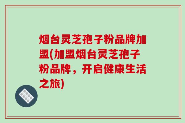 烟台灵芝孢子粉品牌加盟(加盟烟台灵芝孢子粉品牌，开启健康生活之旅)