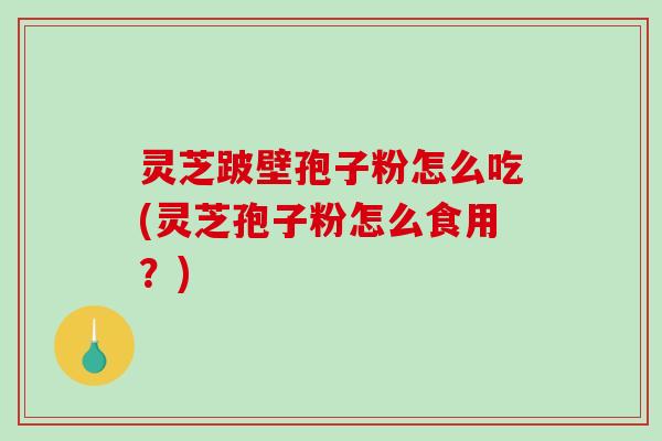 灵芝跛壁孢子粉怎么吃(灵芝孢子粉怎么食用？)