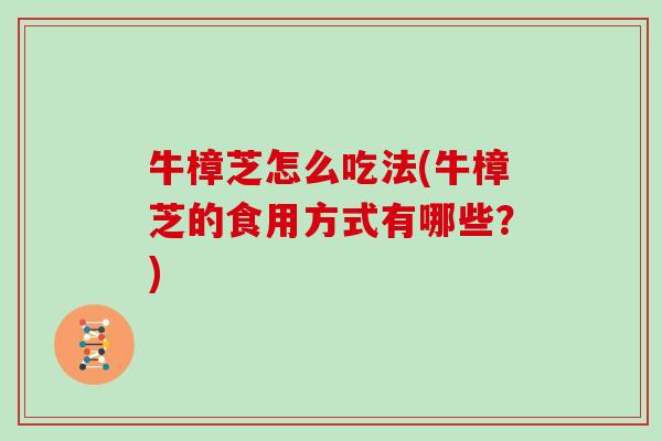 牛樟芝怎么吃法(牛樟芝的食用方式有哪些？)