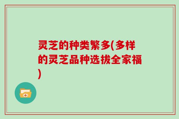 灵芝的种类繁多(多样的灵芝品种选拔全家福)