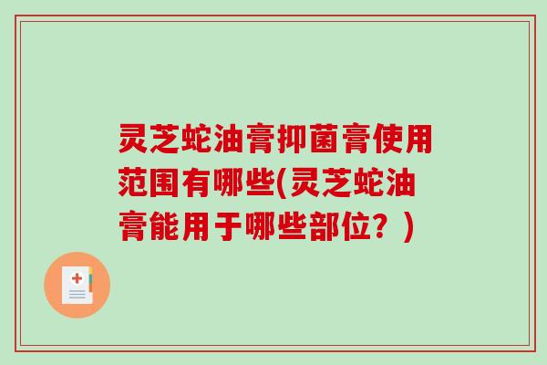 灵芝蛇油膏抑菌膏使用范围有哪些(灵芝蛇油膏能用于哪些部位？)