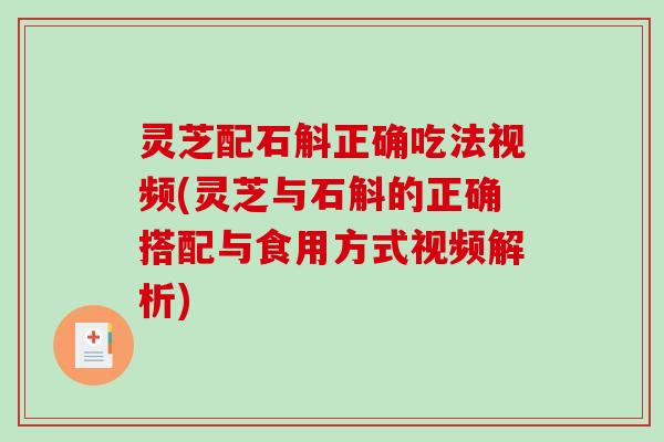 灵芝配石斛正确吃法视频(灵芝与石斛的正确搭配与食用方式视频解析)