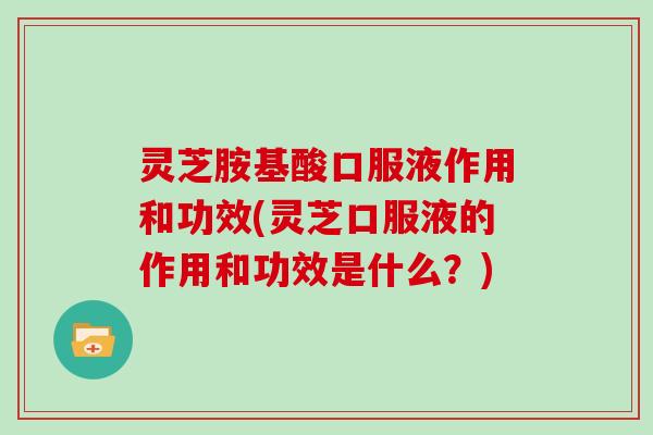 灵芝胺基酸口服液作用和功效(灵芝口服液的作用和功效是什么？)