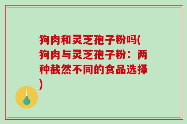 狗肉和灵芝孢子粉吗(狗肉与灵芝孢子粉：两种截然不同的食品选择)