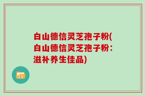 白山德信灵芝孢子粉(白山德信灵芝孢子粉：滋补养生佳品)