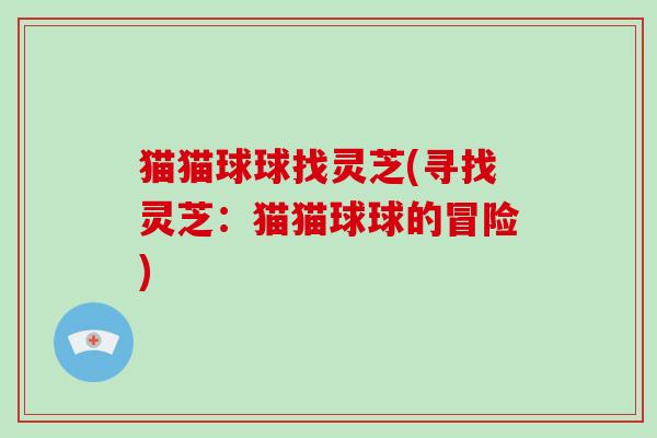 猫猫球球找灵芝(寻找灵芝:猫猫球球的冒险) 猫猫球球找灵芝(寻找灵芝:猫猫球球的冒险)