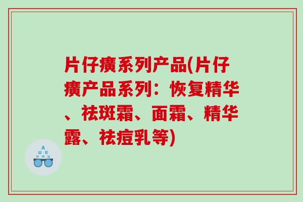 片仔癀系列产品(片仔癀产品系列：恢复精华、祛斑霜、面霜、精华露、祛痘乳等)