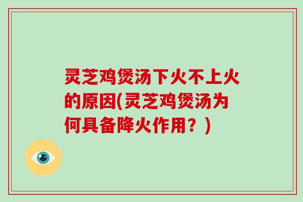 灵芝鸡煲汤下火不上火的原因(灵芝鸡煲汤为何具备降火作用？)