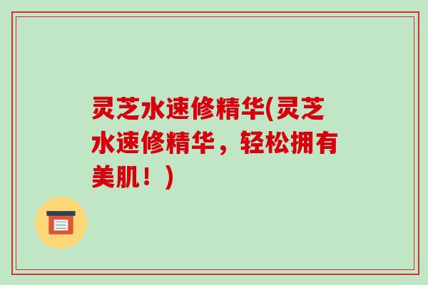 灵芝水速修精华(灵芝水速修精华，轻松拥有美肌！)