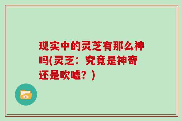 现实中的灵芝有那么神吗(灵芝：究竟是神奇还是吹嘘？)