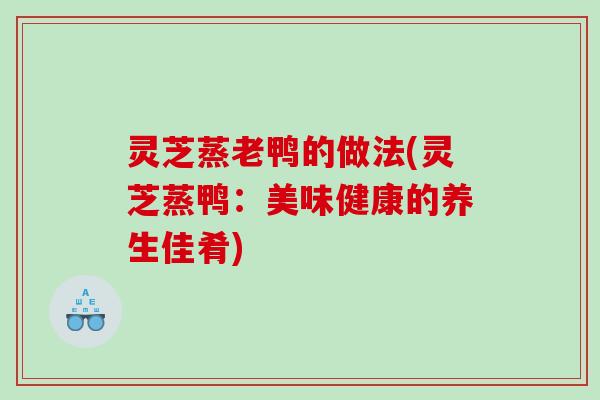 灵芝蒸老鸭的做法(灵芝蒸鸭：美味健康的养生佳肴)