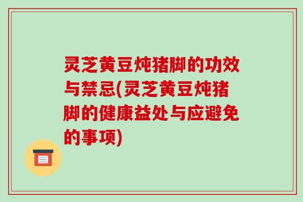 灵芝黄豆炖猪脚的功效与禁忌(灵芝黄豆炖猪脚的健康益处与应避免的事项)