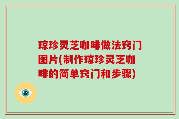 琼珍灵芝咖啡做法窍门图片(制作琼珍灵芝咖啡的简单窍门和步骤)