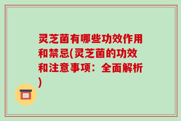 灵芝菌有哪些功效作用和禁忌(灵芝菌的功效和注意事项：全面解析)