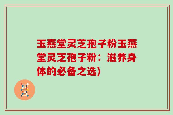 玉燕堂灵芝孢子粉玉燕堂灵芝孢子粉：滋养身体的必备之选)