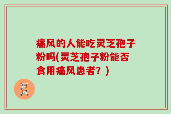 痛风的人能吃灵芝孢子粉吗(灵芝孢子粉能否食用痛风患者？)