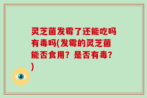 灵芝菌发霉了还能吃吗有毒吗(发霉的灵芝菌能否食用？是否有毒？)