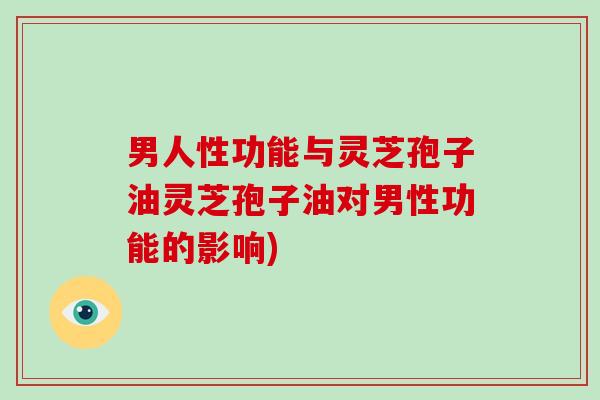 男人性功能与灵芝孢子油灵芝孢子油对男性功能的影响)
