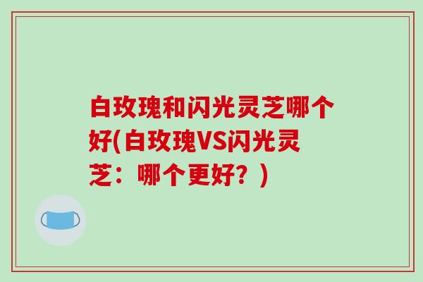 白玫瑰和闪光灵芝哪个好(白玫瑰VS闪光灵芝：哪个更好？)