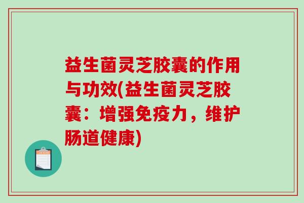 益生菌灵芝胶囊的作用与功效(益生菌灵芝胶囊：增强免疫力，维护肠道健康)
