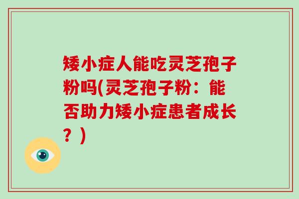矮小症人能吃灵芝孢子粉吗(灵芝孢子粉：能否助力矮小症患者成长？)