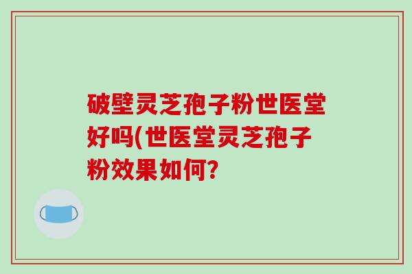 破壁灵芝孢子粉世医堂好吗(世医堂灵芝孢子粉效果如何？