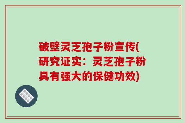 破壁灵芝孢子粉宣传(研究证实：灵芝孢子粉具有强大的保健功效)