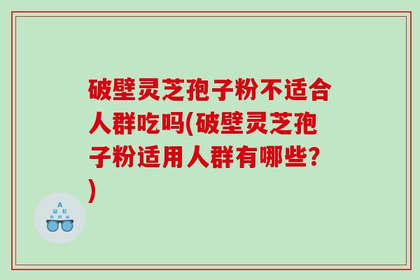 破壁灵芝孢子粉不适合人群吃吗(破壁灵芝孢子粉适用人群有哪些？)