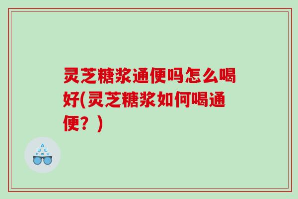 灵芝糖浆通便吗怎么喝好(灵芝糖浆如何喝通便？)