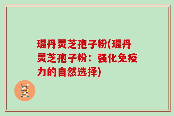 琨丹灵芝孢子粉(琨丹灵芝孢子粉:强化免疫力的自然选择) 琨丹灵芝孢子粉(琨丹灵芝孢子粉:强化免疫力的自然选择)