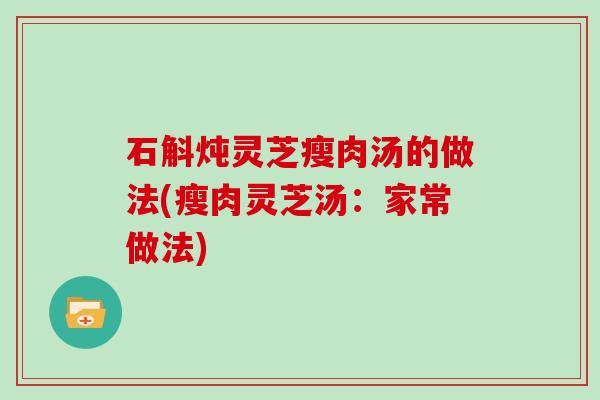 石斛炖灵芝瘦肉汤的做法(瘦肉灵芝汤：家常做法)