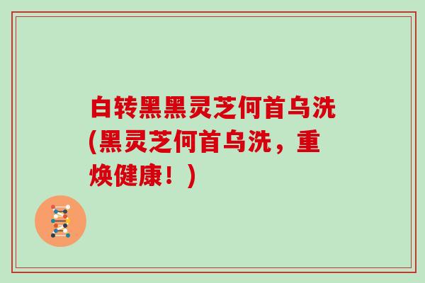 白转黑黑灵芝何首乌洗(黑灵芝何首乌洗，重焕健康！)