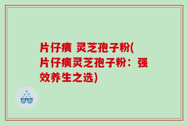 片仔癀 灵芝孢子粉(片仔癀灵芝孢子粉：强效养生之选)