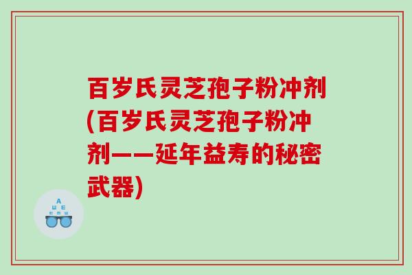 百岁氏灵芝孢子粉冲剂(百岁氏灵芝孢子粉冲剂——延年益寿的秘密武器)
