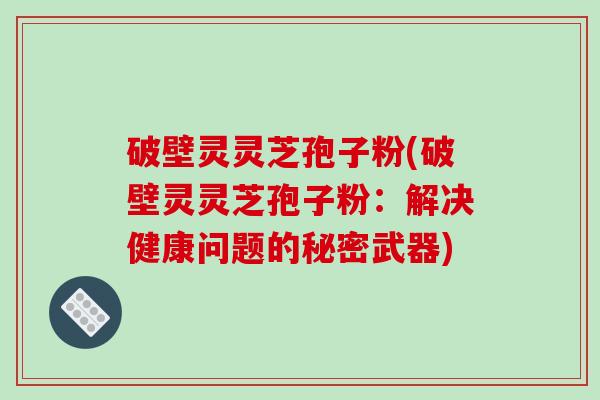破壁灵灵芝孢子粉(破壁灵灵芝孢子粉:解决健康问题的秘密武器) 破壁灵灵芝孢子粉(破壁灵灵芝孢子粉:解决健康问题的秘密武器)