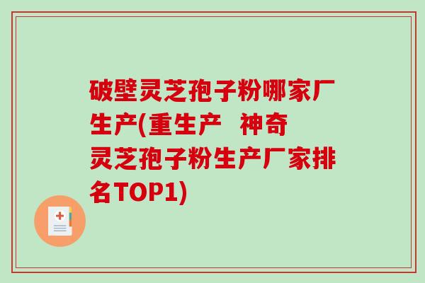 破壁灵芝孢子粉哪家厂生产(重生产  神奇灵芝孢子粉生产厂家排名TOP1)