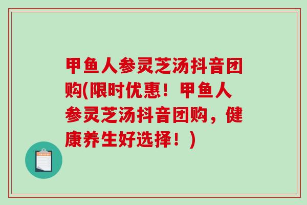 甲鱼人参灵芝汤抖音团购(限时优惠！甲鱼人参灵芝汤抖音团购，健康养生好选择！)