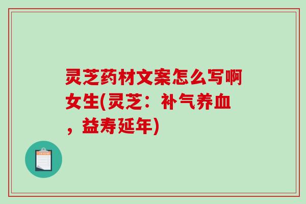 灵芝药材文案怎么写啊女生(灵芝:,益寿延年) 灵芝药材文案怎么写啊女生(灵芝:,益寿延年)