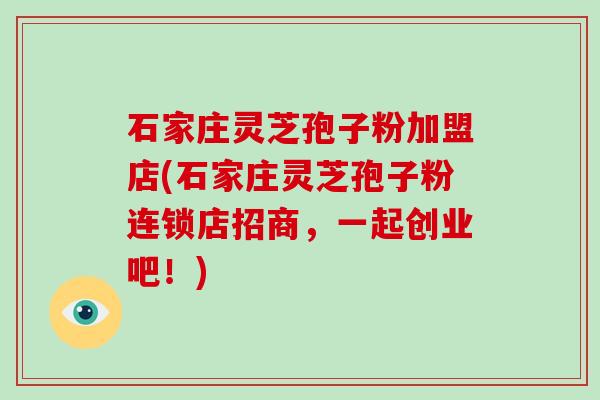 石家庄灵芝孢子粉加盟店(石家庄灵芝孢子粉连锁店招商，一起创业吧！)
