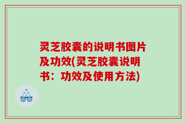 灵芝胶囊的说明书图片及功效(灵芝胶囊说明书：功效及使用方法)