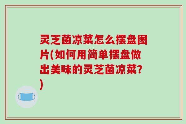 灵芝菌凉菜怎么摆盘图片(如何用简单摆盘做出美味的灵芝菌凉菜？)