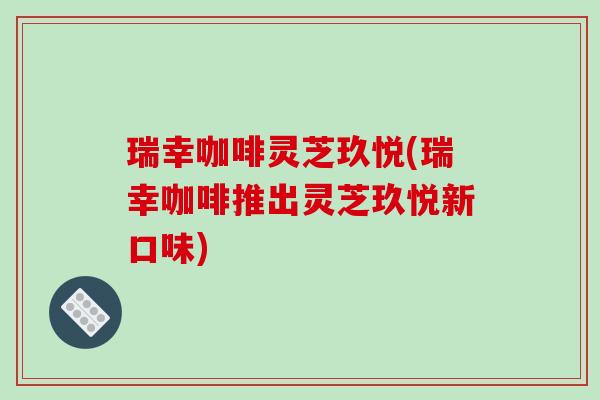 瑞幸咖啡灵芝玖悦(瑞幸咖啡推出灵芝玖悦新口味)