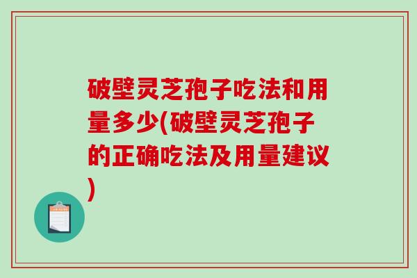 破壁灵芝孢子吃法和用量多少(破壁灵芝孢子的正确吃法及用量建议)