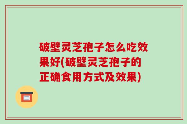 破壁灵芝孢子怎么吃效果好(破壁灵芝孢子的正确食用方式及效果)