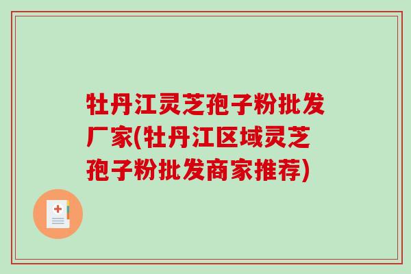 牡丹江灵芝孢子粉批发厂家(牡丹江区域灵芝孢子粉批发商家推荐)