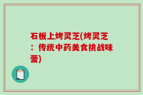 石板上烤灵芝(烤灵芝：传统美食挑战味蕾)