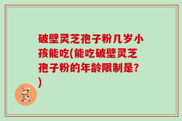 破壁灵芝孢子粉几岁小孩能吃(能吃破壁灵芝孢子粉的年龄限制是？)