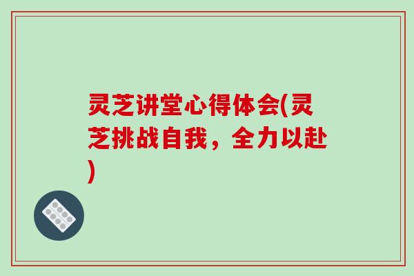 灵芝讲堂心得体会(灵芝挑战自我,全力以赴) 灵芝讲堂心得体会(灵芝挑战自我,全力以赴)