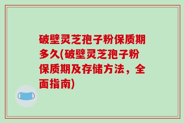 破壁灵芝孢子粉保质期多久(破壁灵芝孢子粉保质期及存储方法，全面指南)