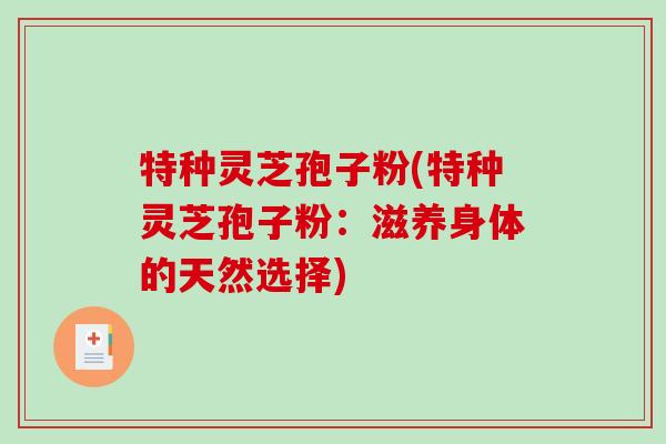 特种灵芝孢子粉(特种灵芝孢子粉：滋养身体的天然选择)